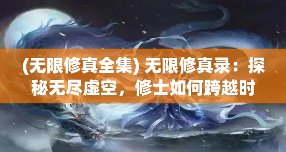 (无限修真全集) 无限修真录：探秘无尽虚空，修士如何跨越时间与空间的界限